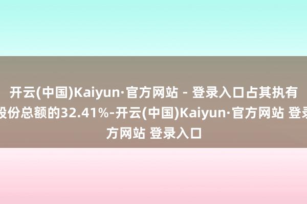 开云(中国)Kaiyun·官方网站 - 登录入口占其执有公司股份总额的32.41%-开云(中国)Kaiyun·官方网站 登录入口