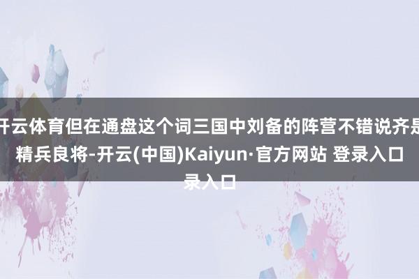 开云体育但在通盘这个词三国中刘备的阵营不错说齐是精兵良将-开云(中国)Kaiyun·官方网站 登录入口