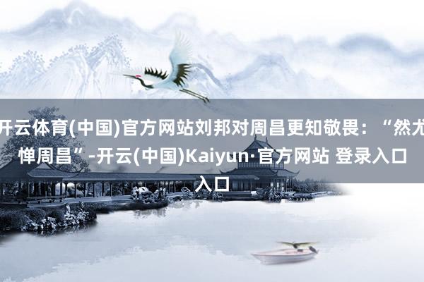 开云体育(中国)官方网站刘邦对周昌更知敬畏：“然尤惮周昌”-开云(中国)Kaiyun·官方网站 登录入口