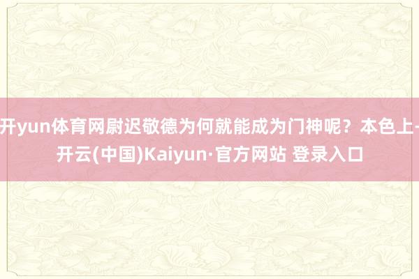 开yun体育网尉迟敬德为何就能成为门神呢？本色上-开云(中国)Kaiyun·官方网站 登录入口