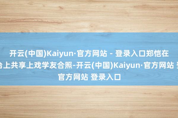 开云(中国)Kaiyun·官方网站 - 登录入口郑恺在应对平台上共享上戏学友合照-开云(中国)Kaiyun·官方网站 登录入口