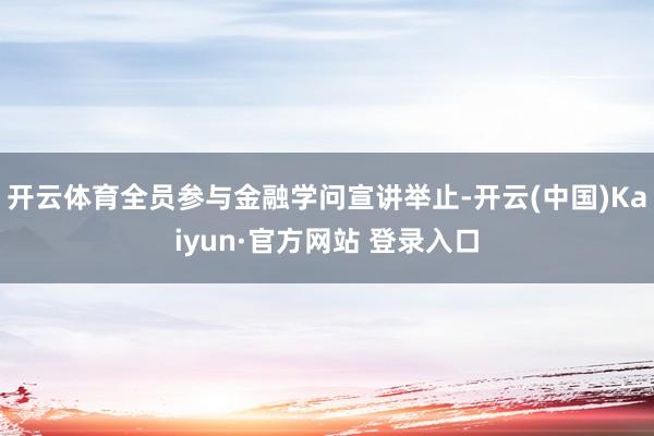 开云体育全员参与金融学问宣讲举止-开云(中国)Kaiyun·官方网站 登录入口