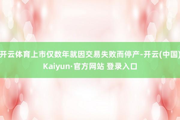 开云体育上市仅数年就因交易失败而停产-开云(中国)Kaiyun·官方网站 登录入口