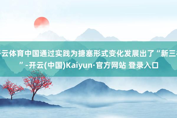 开云体育中国通过实践为搪塞形式变化发展出了“新三样”-开云(中国)Kaiyun·官方网站 登录入口
