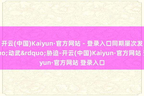 开云(中国)Kaiyun·官方网站 - 登录入口同期屡次发出&ldquo;动武&rdquo;胁迫-开云(中国)Kaiyun·官方网站 登录入口