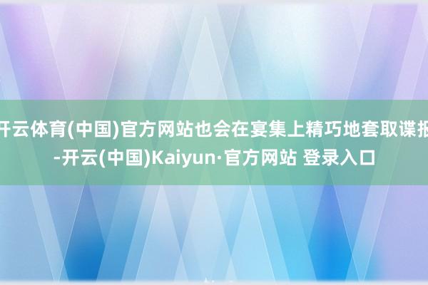 开云体育(中国)官方网站也会在宴集上精巧地套取谍报-开云(中国)Kaiyun·官方网站 登录入口