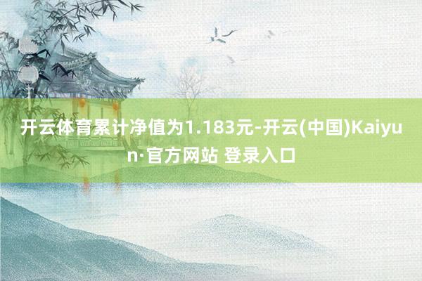 开云体育累计净值为1.183元-开云(中国)Kaiyun·官方网站 登录入口
