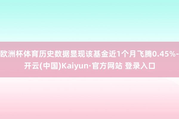欧洲杯体育历史数据显现该基金近1个月飞腾0.45%-开云(中国)Kaiyun·官方网站 登录入口