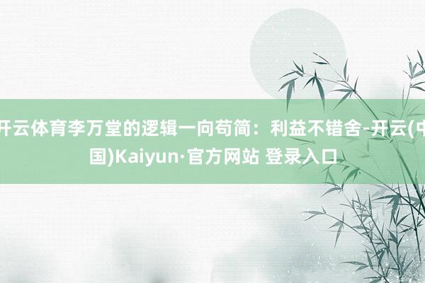 开云体育李万堂的逻辑一向苟简:利益不错舍-开云(中国)Kaiyun·官方网站 登录入口