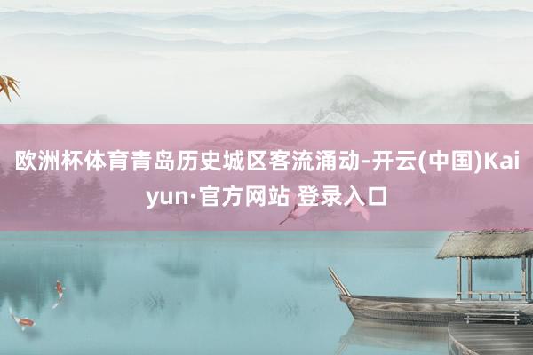 欧洲杯体育青岛历史城区客流涌动-开云(中国)Kaiyun·官方网站 登录入口