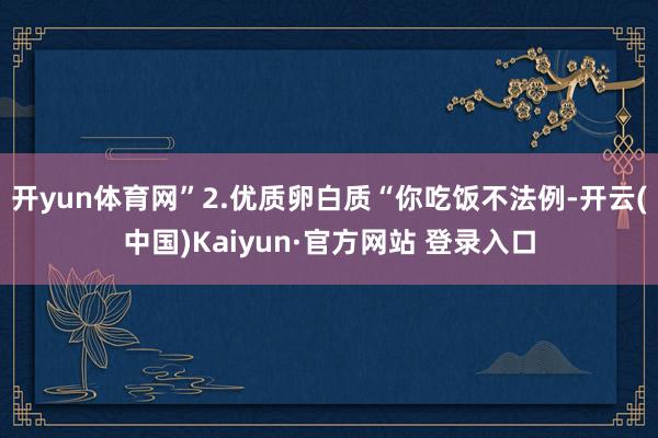 开yun体育网”2.优质卵白质“你吃饭不法例-开云(中国)Kaiyun·官方网站 登录入口