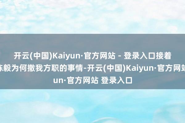 开云(中国)Kaiyun·官方网站 - 登录入口接着又问起了陈毅为何撤我方职的事情-开云(中国)Kaiyun·官方网站 登录入口