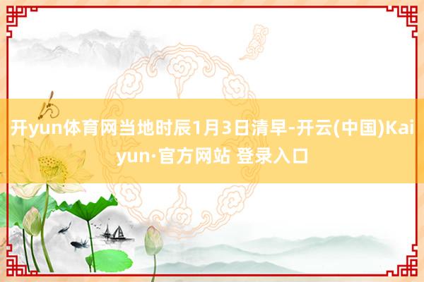 开yun体育网当地时辰1月3日清早-开云(中国)Kaiyun·官方网站 登录入口