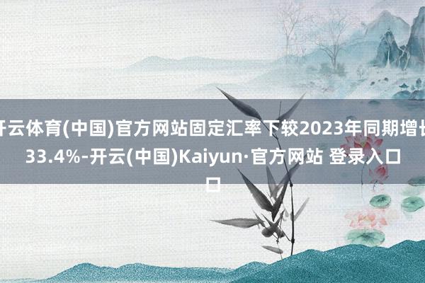开云体育(中国)官方网站固定汇率下较2023年同期增长33.4%-开云(中国)Kaiyun·官方网站 登录入口