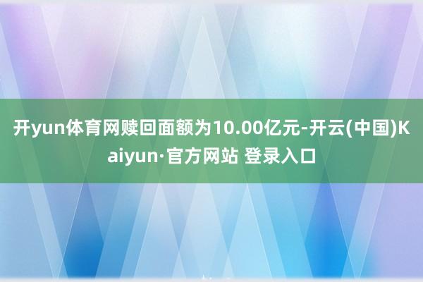 开yun体育网赎回面额为10.00亿元-开云(中国)Kaiyun·官方网站 登录入口