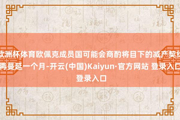 欧洲杯体育欧佩克成员国可能会商酌将目下的减产契约再蔓延一个月-开云(中国)Kaiyun·官方网站 登录入口