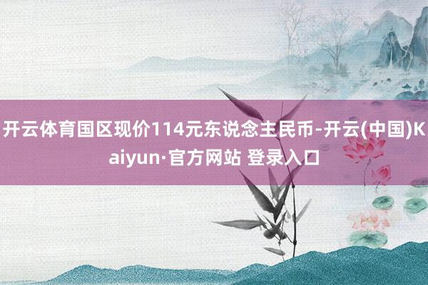 开云体育国区现价114元东说念主民币-开云(中国)Kaiyun·官方网站 登录入口