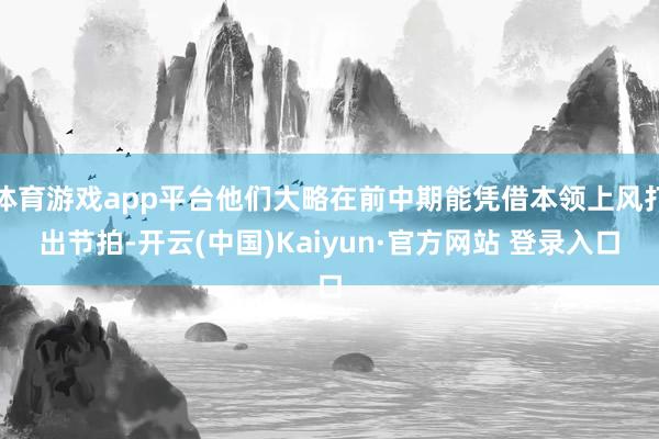 体育游戏app平台他们大略在前中期能凭借本领上风打出节拍-开云(中国)Kaiyun·官方网站 登录入口