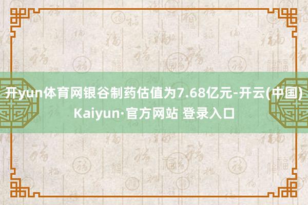 开yun体育网银谷制药估值为7.68亿元-开云(中国)Kaiyun·官方网站 登录入口
