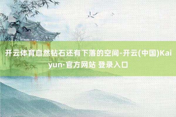 开云体育自然钻石还有下落的空间-开云(中国)Kaiyun·官方网站 登录入口