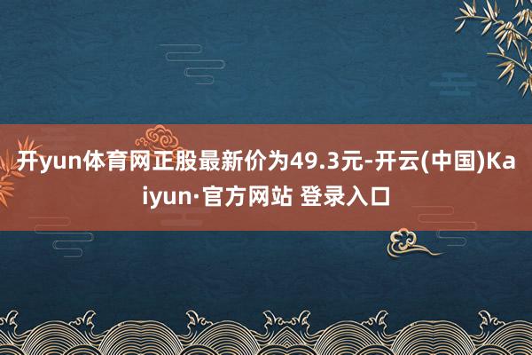 开yun体育网正股最新价为49.3元-开云(中国)Kaiyun·官方网站 登录入口