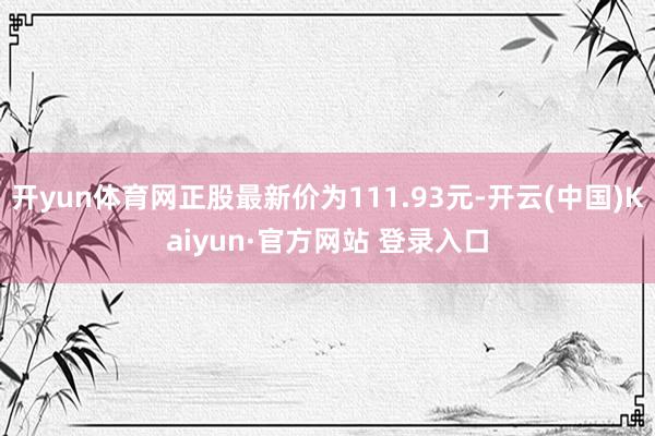 开yun体育网正股最新价为111.93元-开云(中国)Kaiyun·官方网站 登录入口