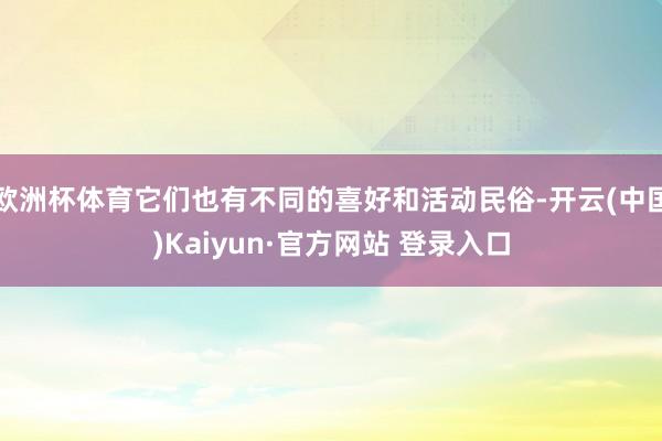 欧洲杯体育它们也有不同的喜好和活动民俗-开云(中国)Kaiyun·官方网站 登录入口