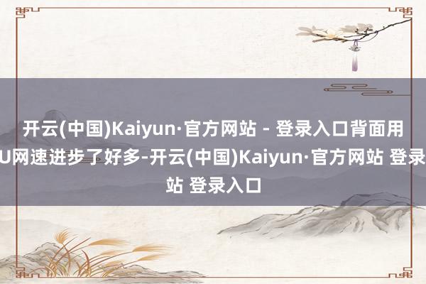 开云(中国)Kaiyun·官方网站 - 登录入口背面用了UU网速进步了好多-开云(中国)Kaiyun·官方网站 登录入口