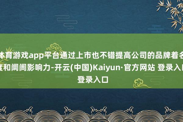 体育游戏app平台通过上市也不错提高公司的品牌着名度和阛阓影响力-开云(中国)Kaiyun·官方网站 登录入口