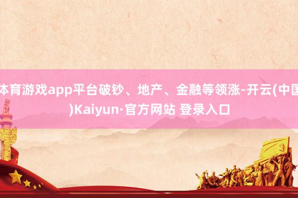 体育游戏app平台破钞、地产、金融等领涨-开云(中国)Kaiyun·官方网站 登录入口