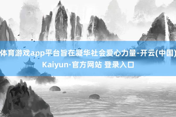 体育游戏app平台旨在凝华社会爱心力量-开云(中国)Kaiyun·官方网站 登录入口