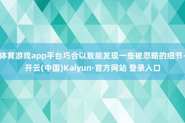 体育游戏app平台巧合以致能发现一些被忽略的细节-开云(中国)Kaiyun·官方网站 登录入口