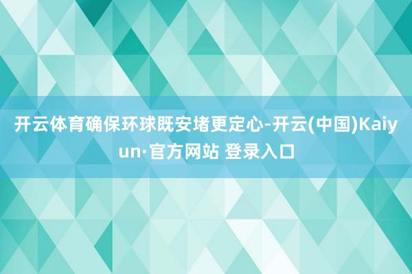 开云体育确保环球既安堵更定心-开云(中国)Kaiyun·官方网站 登录入口