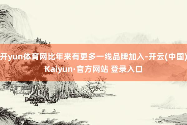 开yun体育网比年来有更多一线品牌加入-开云(中国)Kaiyun·官方网站 登录入口
