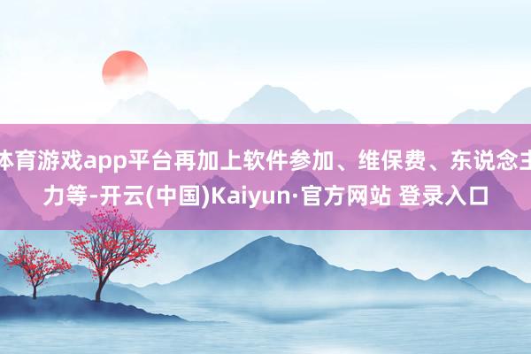 体育游戏app平台再加上软件参加、维保费、东说念主力等-开云(中国)Kaiyun·官方网站 登录入口