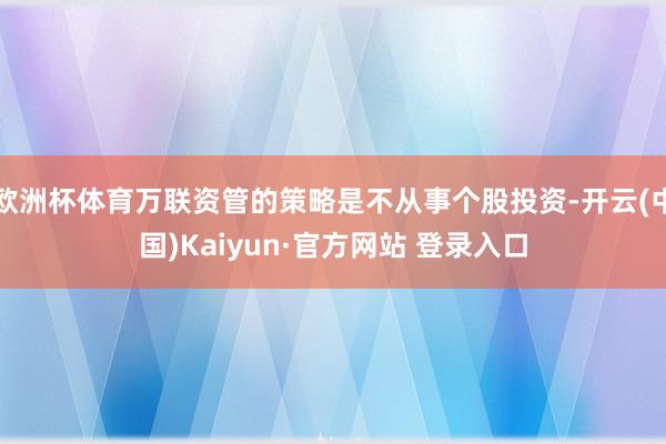 欧洲杯体育万联资管的策略是不从事个股投资-开云(中国)Kaiyun·官方网站 登录入口