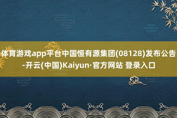 体育游戏app平台中国恒有源集团(08128)发布公告-开云(中国)Kaiyun·官方网站 登录入口