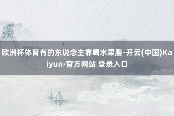 欧洲杯体育有的东说念主靠喝水果腹-开云(中国)Kaiyun·官方网站 登录入口