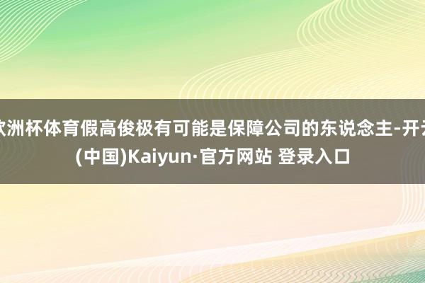欧洲杯体育假高俊极有可能是保障公司的东说念主-开云(中国)Kaiyun·官方网站 登录入口