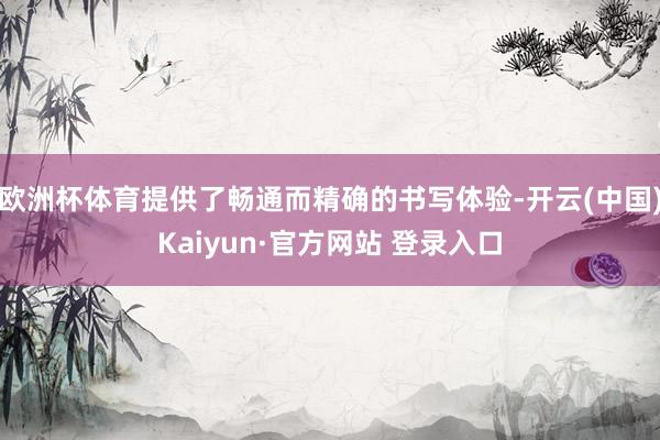 欧洲杯体育提供了畅通而精确的书写体验-开云(中国)Kaiyun·官方网站 登录入口