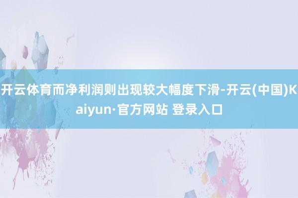 开云体育而净利润则出现较大幅度下滑-开云(中国)Kaiyun·官方网站 登录入口