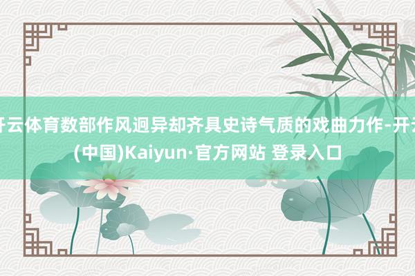 开云体育数部作风迥异却齐具史诗气质的戏曲力作-开云(中国)Kaiyun·官方网站 登录入口