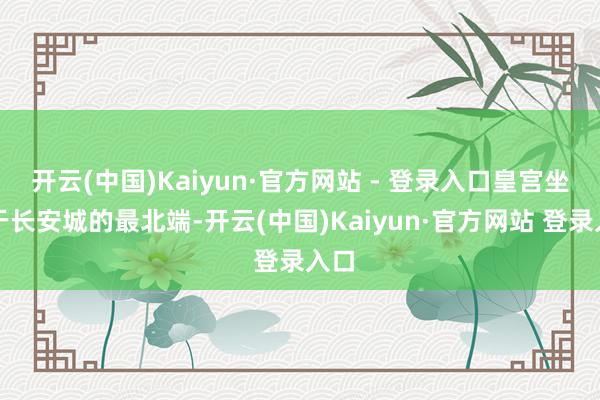 开云(中国)Kaiyun·官方网站 - 登录入口皇宫坐落于长安城的最北端-开云(中国)Kaiyun·官方网站 登录入口
