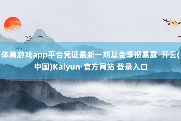体育游戏app平台凭证最新一期基金季报暴露-开云(中国)Kaiyun·官方网站 登录入口