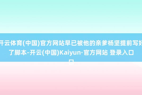 开云体育(中国)官方网站早已被他的亲爹杨坚提前写好了脚本-开云(中国)Kaiyun·官方网站 登录入口