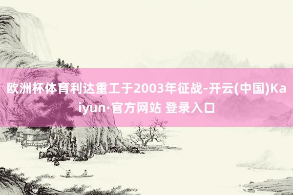 欧洲杯体育利达重工于2003年征战-开云(中国)Kaiyun·官方网站 登录入口
