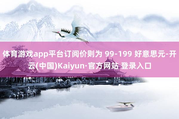 体育游戏app平台订阅价则为 99-199 好意思元-开云(中国)Kaiyun·官方网站 登录入口