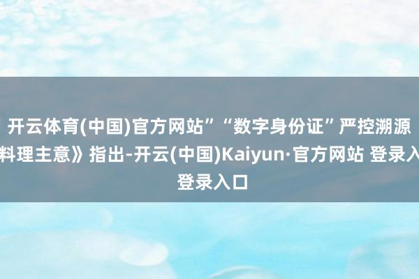 开云体育(中国)官方网站”　　“数字身份证”严控溯源　　《料理主意》指出-开云(中国)Kaiyun·官方网站 登录入口