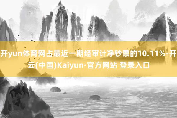 开yun体育网占最近一期经审计净钞票的10.11%-开云(中国)Kaiyun·官方网站 登录入口