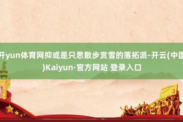 开yun体育网抑或是只思散步赏雪的落拓派-开云(中国)Kaiyun·官方网站 登录入口